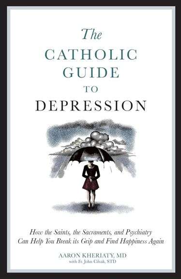 The Catholic Guide to Depression: How the Saints, the Sacraments, and Psychiatry Can Help You Break 