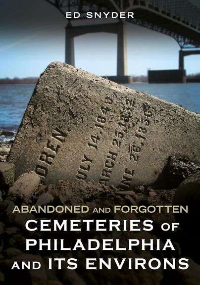 Abandoned and Forgotten Cemeteries of Philadelphia and its Environs